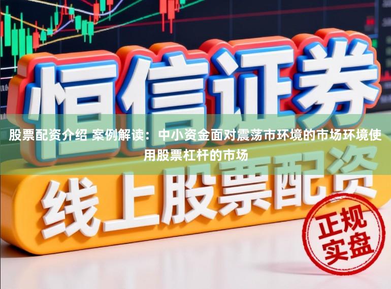 股票配资介绍 案例解读：中小资金面对震荡市环境的市场环境使用股票杠杆的市场