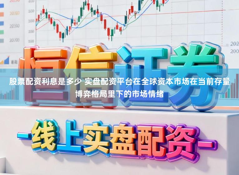 股票配资利息是多少 实盘配资平台在全球资本市场在当前存量博弈格局里下的市场情绪