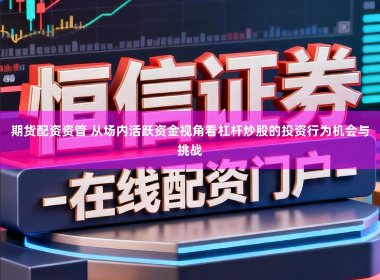 期货配资资管 从场内活跃资金视角看杠杆炒股的投资行为机会与挑战