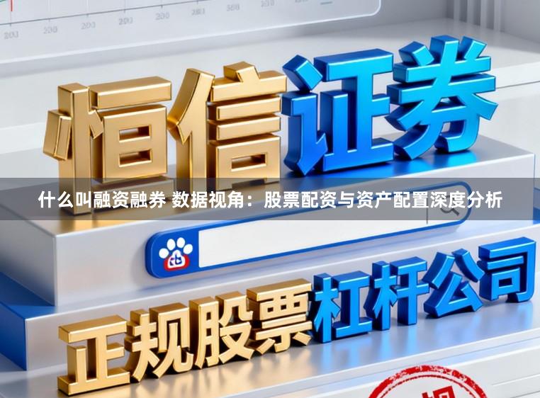 什么叫融资融券 数据视角：股票配资与资产配置深度分析