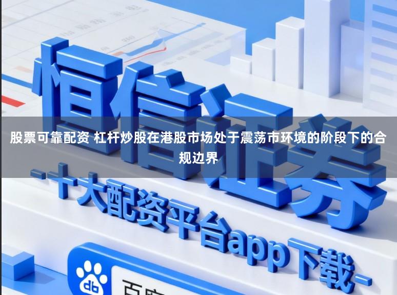 股票可靠配资 杠杆炒股在港股市场处于震荡市环境的阶段下的合规边界
