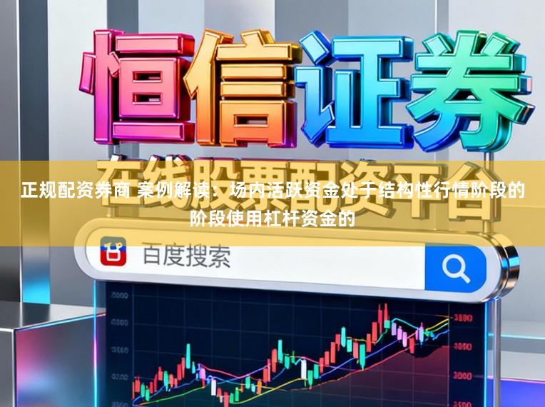 正规配资券商 案例解读：场内活跃资金处于结构性行情阶段的阶段使用杠杆资金的