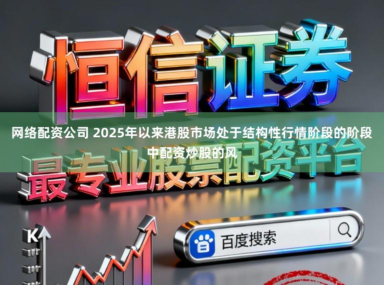 网络配资公司 2025年以来港股市场处于结构性行情阶段的阶段中配资炒股的风