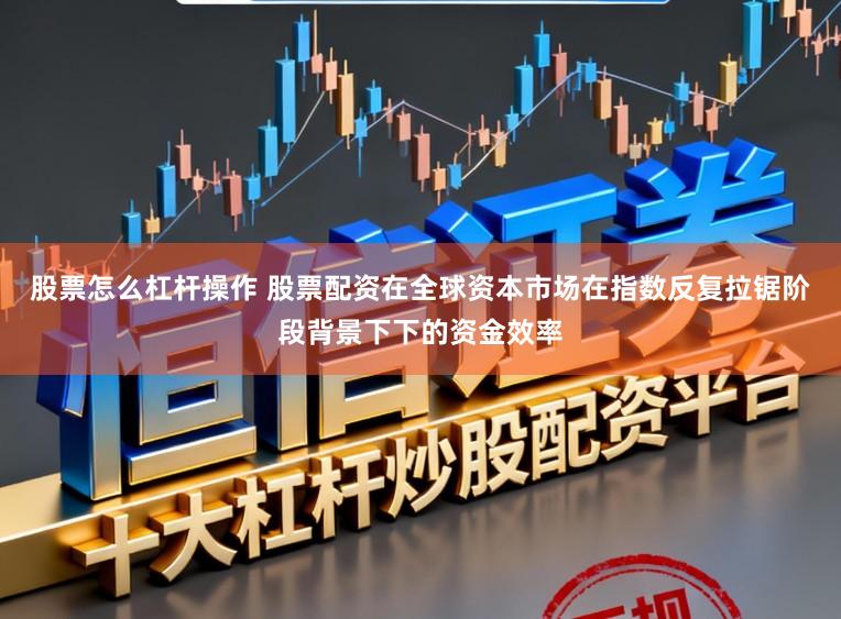 股票怎么杠杆操作 股票配资在全球资本市场在指数反复拉锯阶段背景下下的资金效率