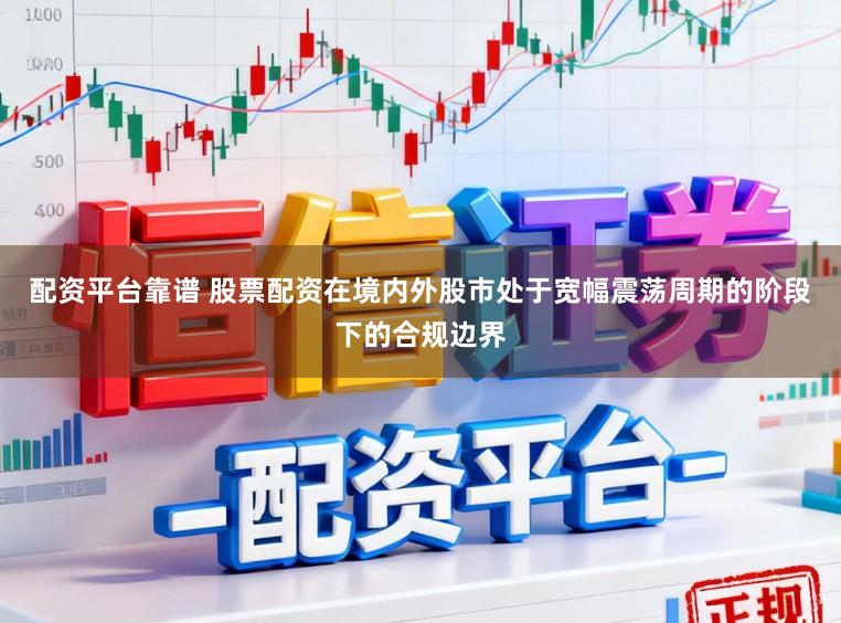 配资平台靠谱 股票配资在境内外股市处于宽幅震荡周期的阶段下的合规边界