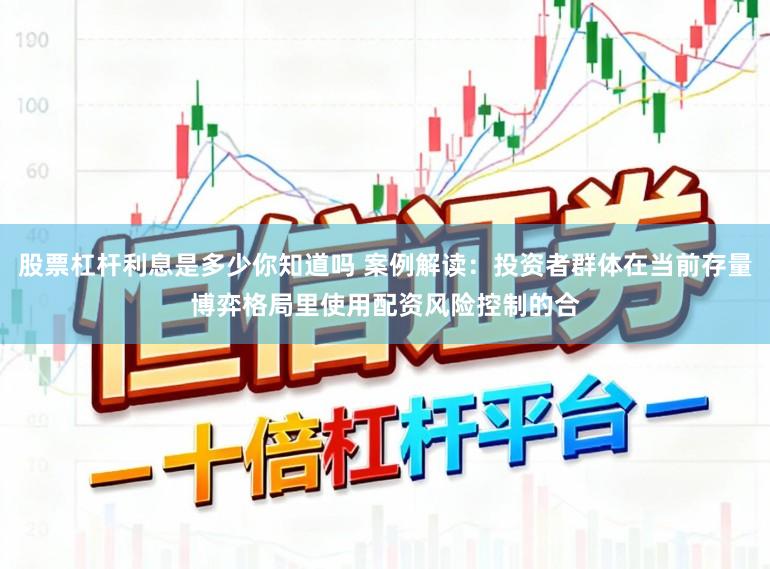 股票杠杆利息是多少你知道吗 案例解读：投资者群体在当前存量博弈格局里使用配资风险控制的合