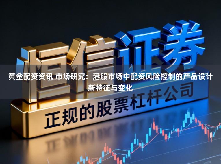 黄金配资资讯 市场研究：港股市场中配资风险控制的产品设计新特征与变化