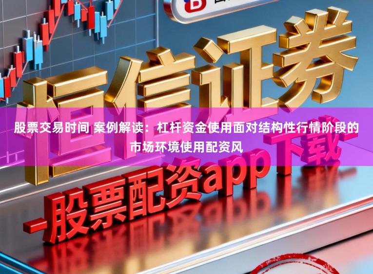 股票交易时间 案例解读：杠杆资金使用面对结构性行情阶段的市场环境使用配资风