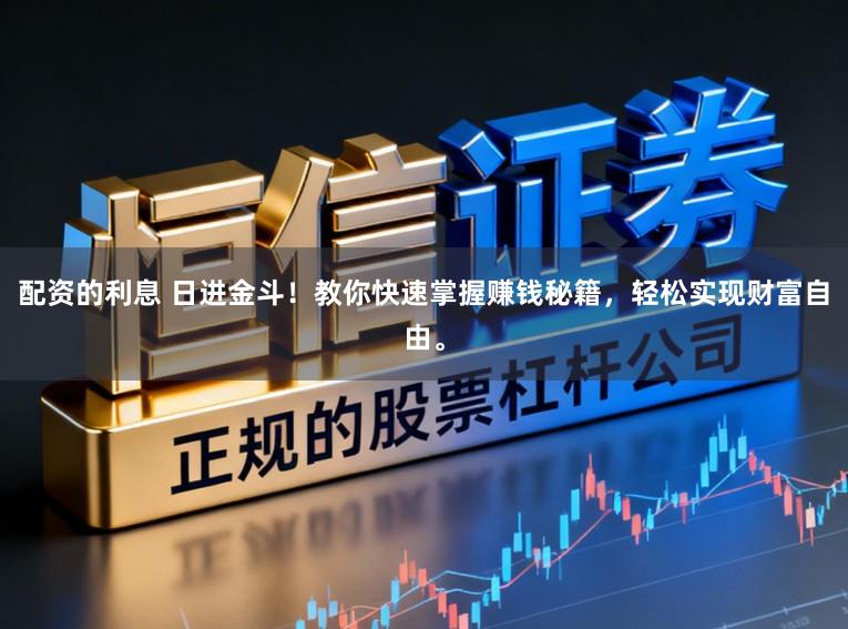 配资的利息 日进金斗！教你快速掌握赚钱秘籍，轻松实现财富自由。