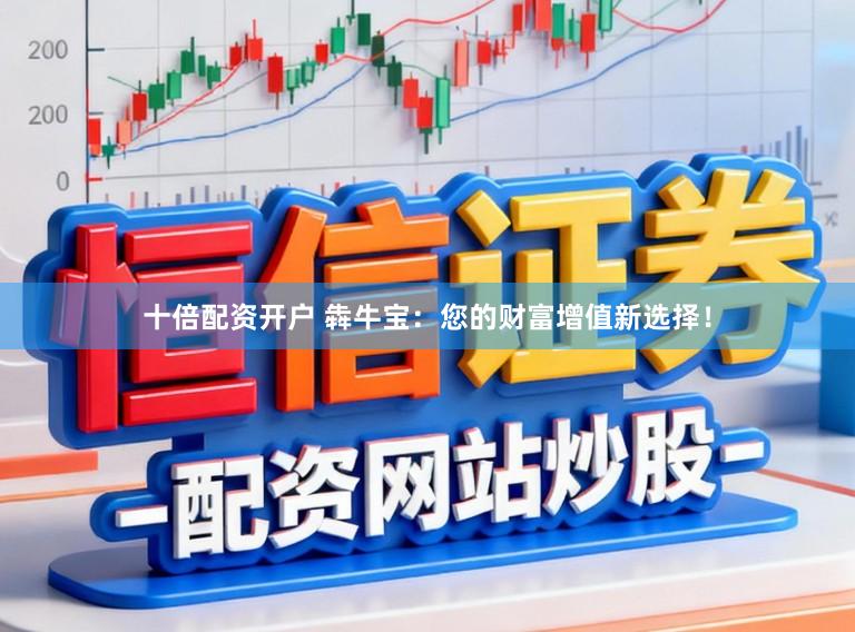 十倍配资开户 犇牛宝：您的财富增值新选择！