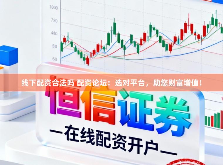 线下配资合法吗 配资论坛：选对平台，助您财富增值！