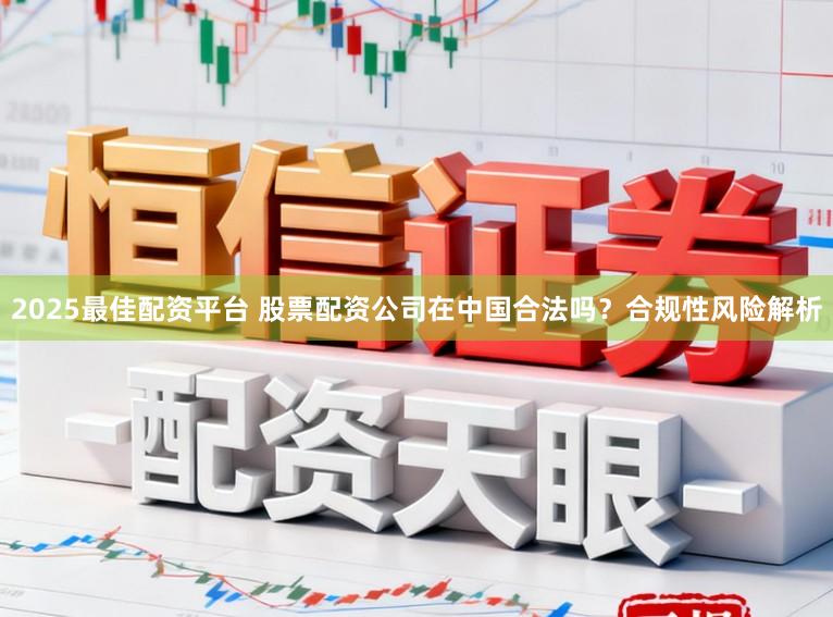 2025最佳配资平台 股票配资公司在中国合法吗?合规性风险解析