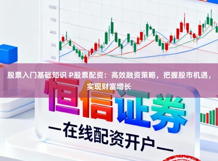股票入门基础知识 P股票配资：高效融资策略，把握股市机遇，实现财富增长