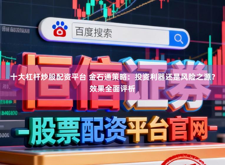 十大杠杆炒股配资平台 金石通策略：投资利器还是风险之源？效果全面评析