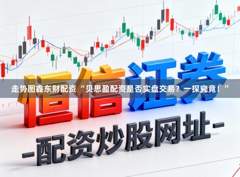 走势图鑫东财配资 “贝思盈配资是否实盘交易？一探究竟！”