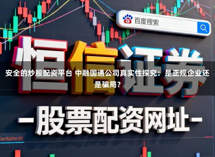 安全的炒股配资平台 中融国通公司真实性探究：是正规企业还是骗局？
