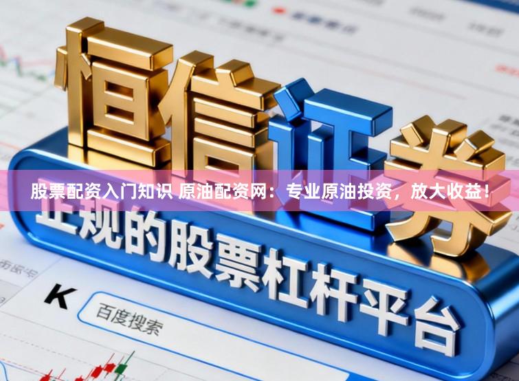 股票配资入门知识 原油配资网：专业原油投资，放大收益！