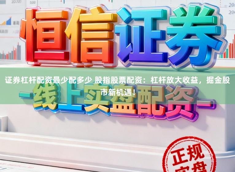 证券杠杆配资最少配多少 股指股票配资：杠杆放大收益，掘金股市新机遇！
