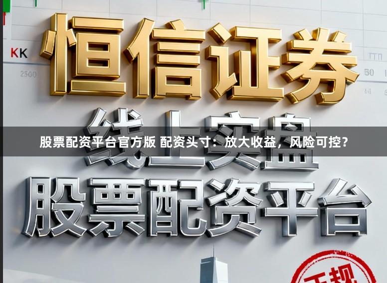 股票配资平台官方版 配资头寸：放大收益，风险可控？
