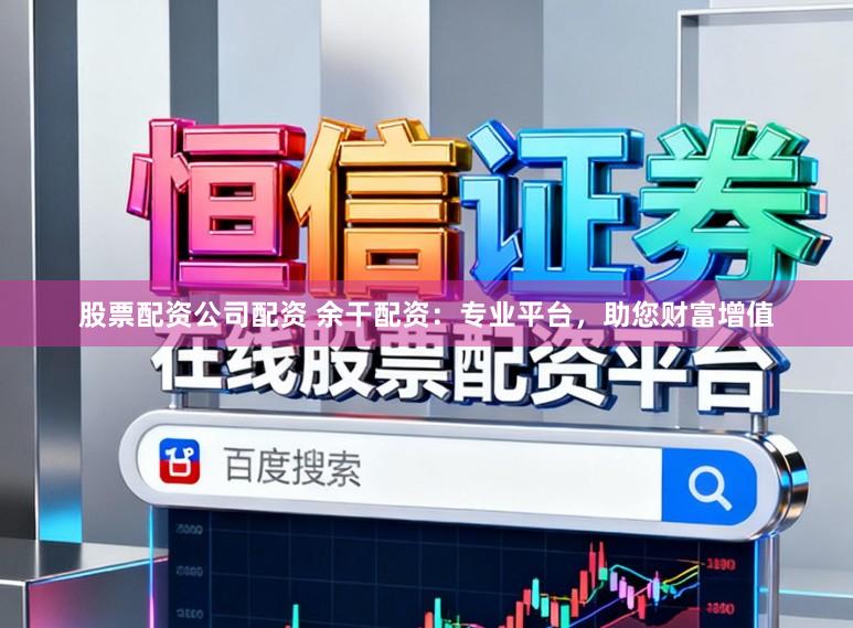 股票配资公司配资 余干配资：专业平台，助您财富增值