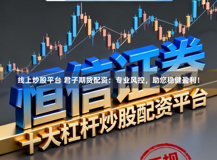 线上炒股平台 君子期货配资：专业风控，助您稳健盈利！