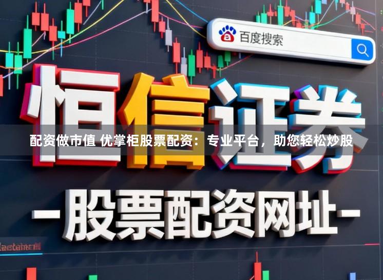 配资做市值 优掌柜股票配资：专业平台，助您轻松炒股