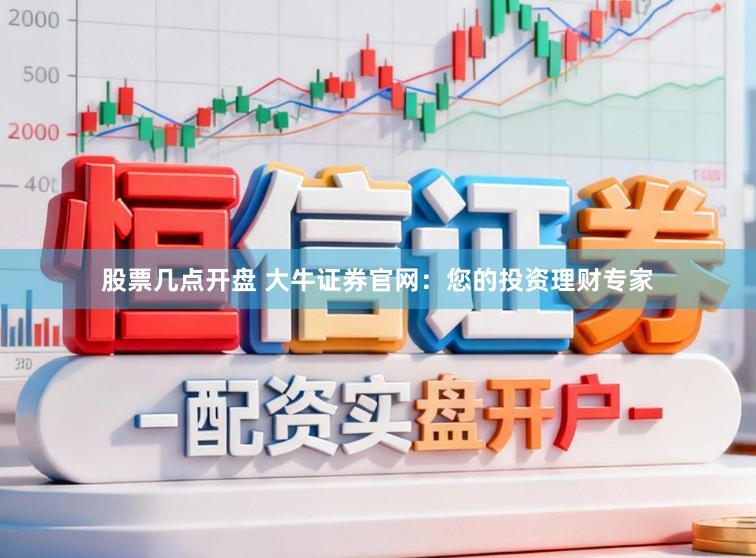 股票几点开盘 大牛证券官网：您的投资理财专家