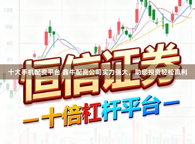 十大手机配资平台 鑫牛配资公司实力强大，助您投资轻松赢利