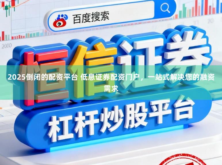 2025倒闭的配资平台 低息证券配资门户，一站式解决您的融资需求