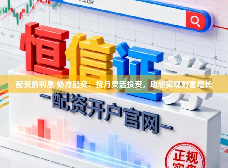 配资的利息 杨方配资：按月灵活投资，助您实现财富增长