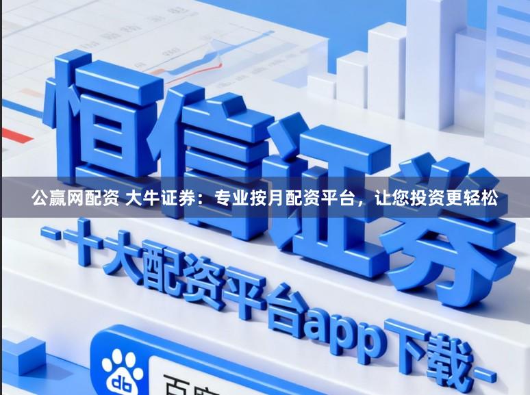 公赢网配资 大牛证券：专业按月配资平台，让您投资更轻松