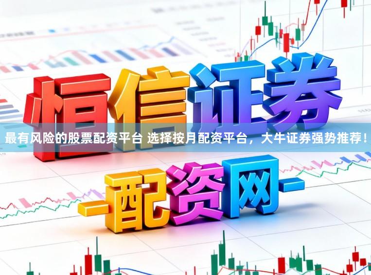 最有风险的股票配资平台 选择按月配资平台，大牛证券强势推荐！