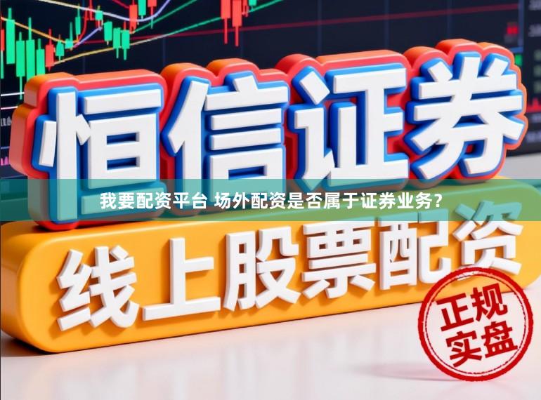 我要配资平台 场外配资是否属于证券业务？