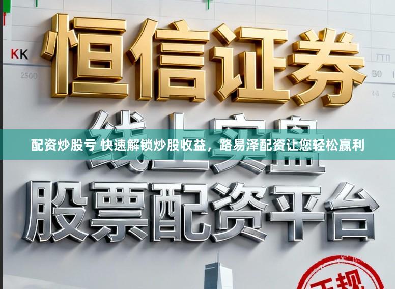 配资炒股亏 快速解锁炒股收益，路易泽配资让您轻松赢利