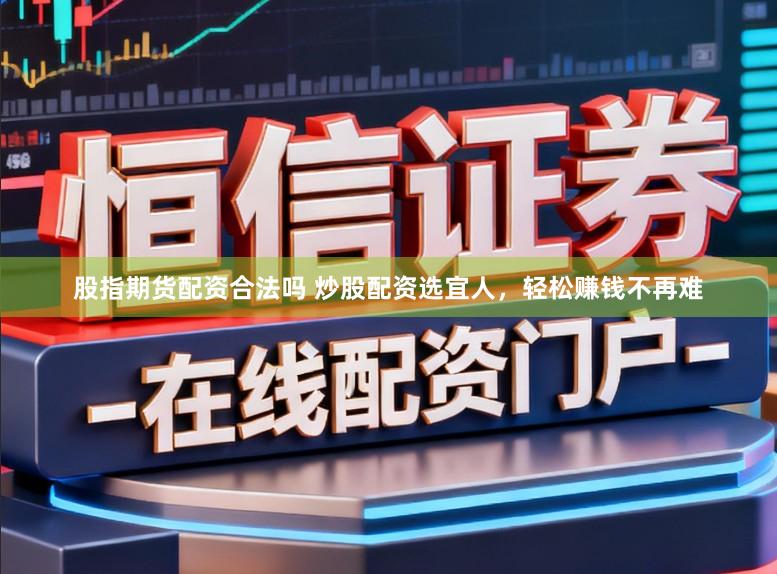 股指期货配资合法吗 炒股配资选宜人，轻松赚钱不再难