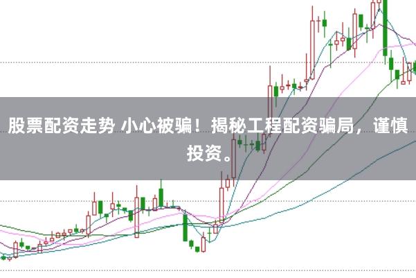 股票配资走势 小心被骗！揭秘工程配资骗局，谨慎投资。