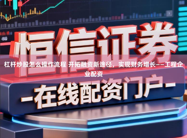 杠杆炒股怎么操作流程 开拓融资新途径，实现财务增长——工程企业配资