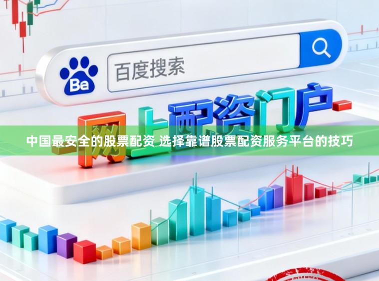 中国最安全的股票配资 选择靠谱股票配资服务平台的技巧