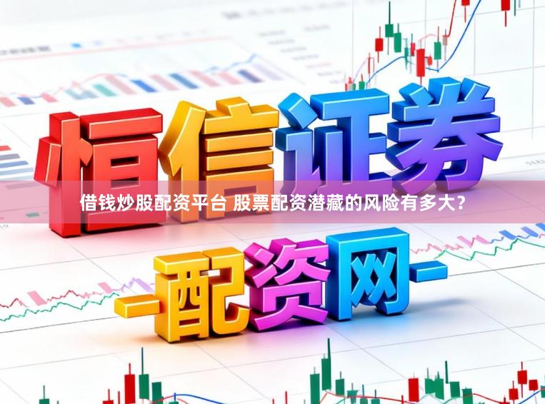 借钱炒股配资平台 股票配资潜藏的风险有多大？
