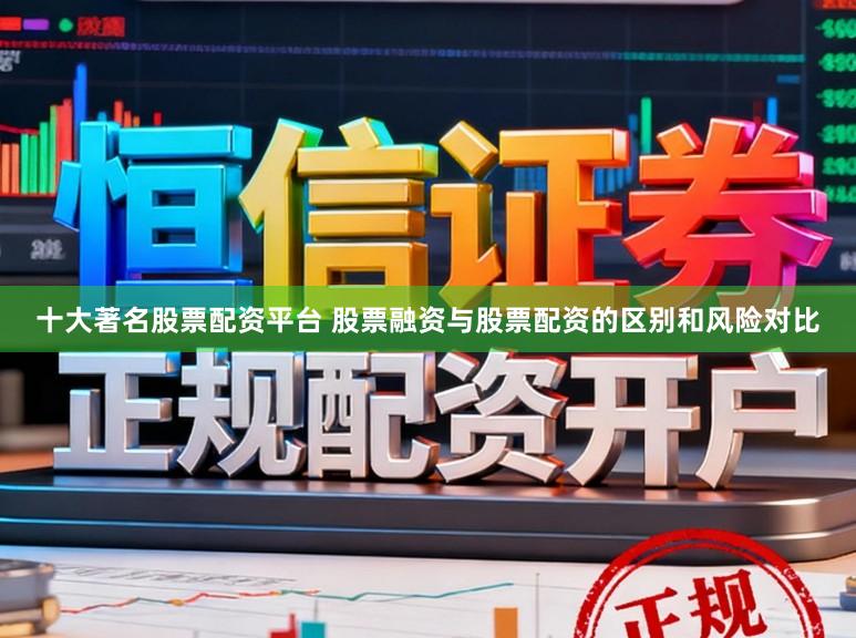 十大著名股票配资平台 股票融资与股票配资的区别和风险对比
