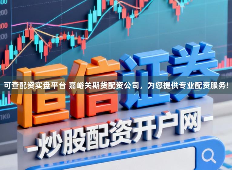 可查配资实盘平台 嘉峪关期货配资公司，为您提供专业配资服务!