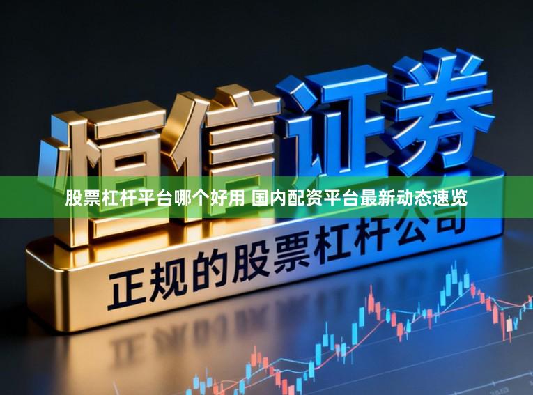 股票杠杆平台哪个好用 国内配资平台最新动态速览