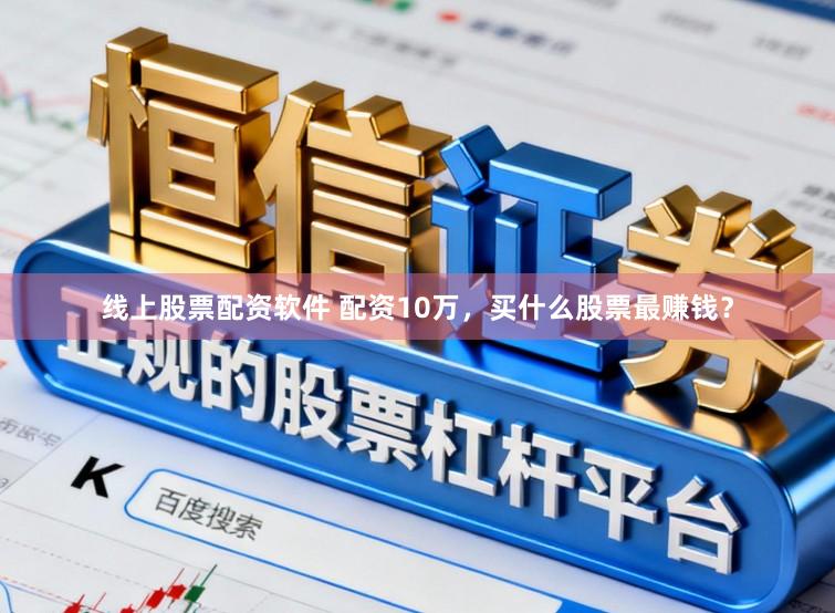 线上股票配资软件 配资10万，买什么股票最赚钱？