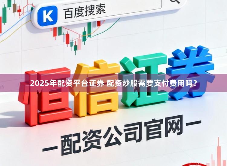 2025年配资平台证券 配资炒股需要支付费用吗？