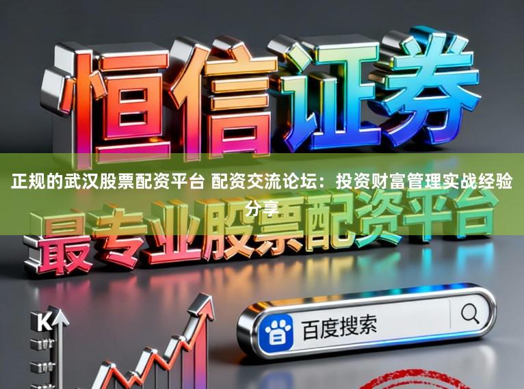 正规的武汉股票配资平台 配资交流论坛：投资财富管理实战经验分享