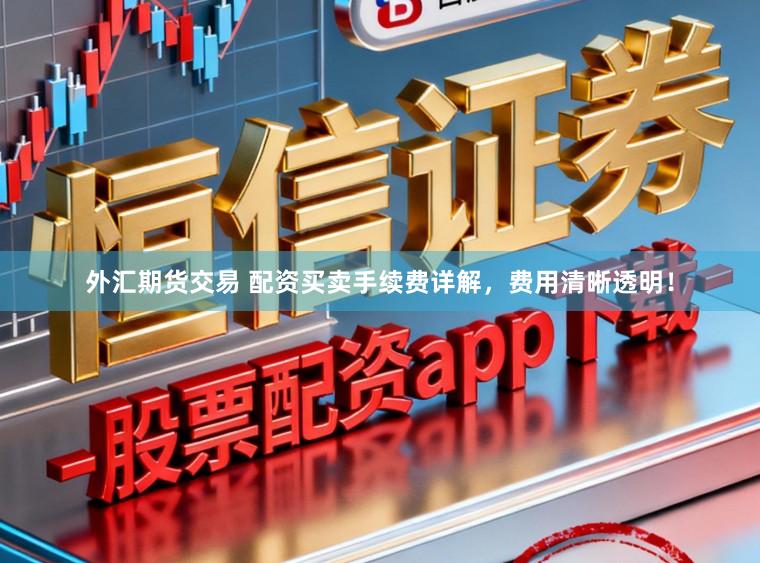 外汇期货交易 配资买卖手续费详解，费用清晰透明！