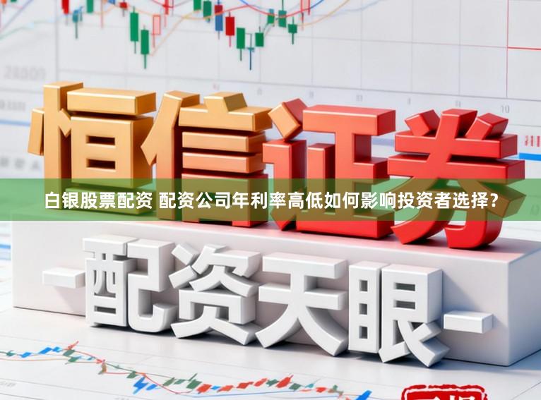 白银股票配资 配资公司年利率高低如何影响投资者选择？