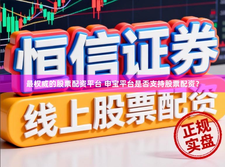 最权威的股票配资平台 申宝平台是否支持股票配资？