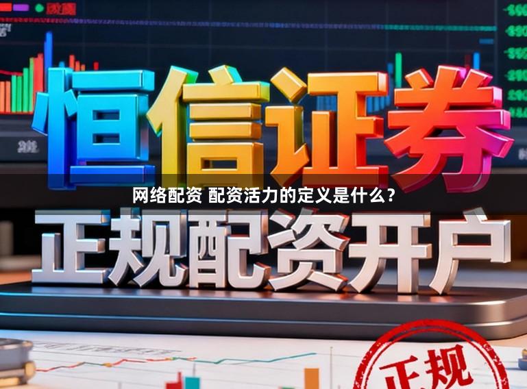 网络配资 配资活力的定义是什么？