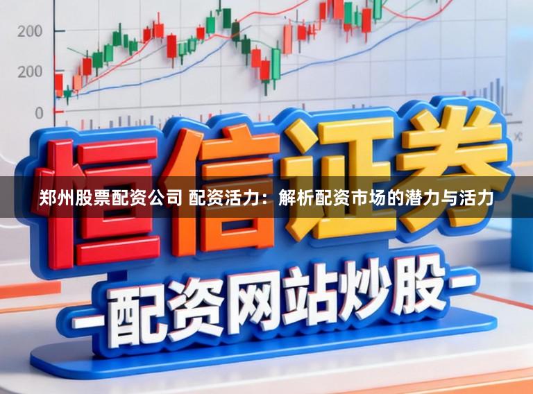 郑州股票配资公司 配资活力：解析配资市场的潜力与活力